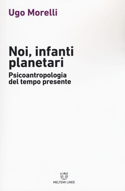Noi, infanti planetari. Psicoantropologia del tempo presente - Ugo Morelli - copertina