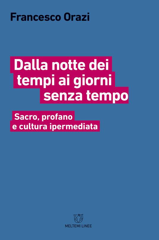 Dalla notte dei tempi ai giorni senza tempo. Sacro, profano e cultura ipermediata - Francesco Orazi - copertina