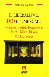 Il liberalismo, Dio e il mercato. Rosmini, Bastiat, Tocqueville, Sturzo, Mises, Hayek, Röpke, Popper - Massimo Baldini - copertina