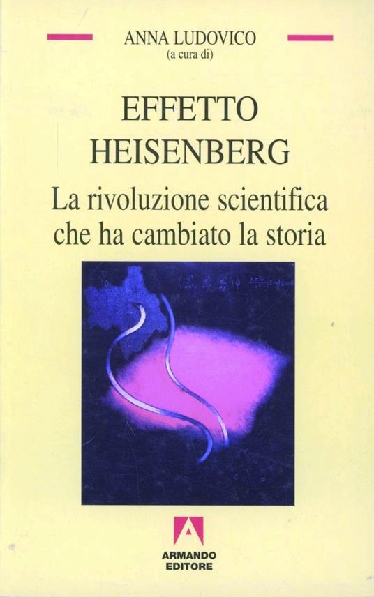 Effetto Heisenberg. La rivoluzione scientifica che ha cambiato la storia - Anna Ludovico - copertina