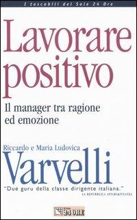 Lavorare positivo. Il manager tra ragione ed emozione - Riccardo Varvelli,M. Ludovica Varvelli - copertina