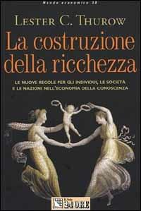 La costruzione della ricchezza. Le nuove regole per gli individui, le società e le nazioni nell'economia della conoscenza - Lester C. Thurow - copertina