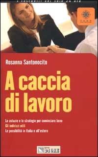 A caccia di lavoro. Le astuzie e le strategie per cominciare bene. Gli indirizzi utili. Le possibilità in Italia e all'estero - Rosanna Santonocito - copertina