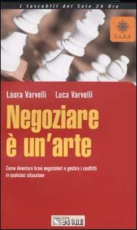 Negoziare è un'arte. Come diventare bravi negoziatori e gestire i conflitti in qualsiasi situazione - Laura Varvelli,Luca Varvelli - copertina