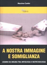 A nostra immagine e somiglianza. Uomini su misura tra mitologia e biotecnologia - Massimo Centini - copertina