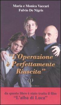 L' operazione è perfettamente riuscita. Storia di Luca: le difficoltà e la gioia di vivere, l'intervento e il mistero del coma, le accarezzate speranze - Maria Vaccari,Monica Vaccari,Fulvio De Nigris - copertina