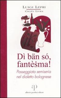 Dì bän só, fantèsma! Passeggiata semiseria nel dialetto bolognese - Luigi Lepri - copertina