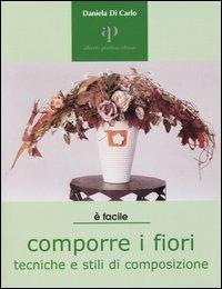 Comporre i fiori. Tecniche e stili di composizione - Daniela Di Carlo - copertina