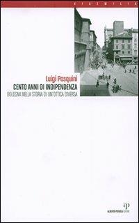 Cento anni di indipendenza. Bologna nella storia in un'ottica diversa - Luigi Pasquini - copertina