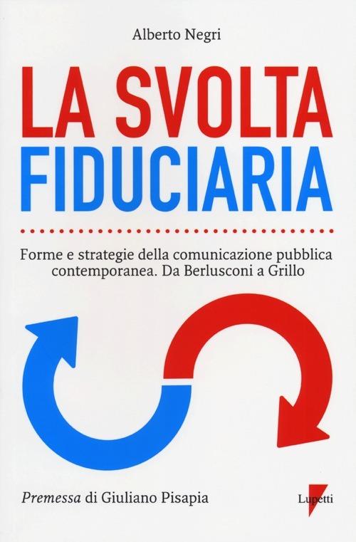 La svolta fiduciaria. Forme e strategie della comunicazione pubblica contemporanea. Da Berlusconi a Grillo - Alberto Negri - copertina