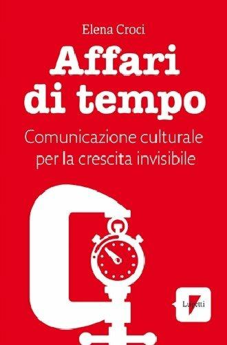 Affari di tempo. Comunicazione culturale per una nuova ricetta di felicità - Elena Croci - copertina