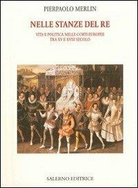 Nelle stanze del re. Vita e politica nelle corti europee tra XV e XVIII secolo - Pierpaolo Merlin - copertina