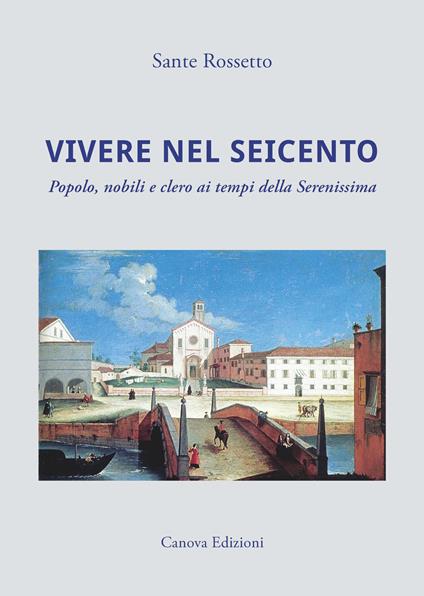 Vivere nel Seicento. Popolo, nobili e clero ai tempi della Serenissima. Ediz. illustrata - Sante Rossetto - copertina