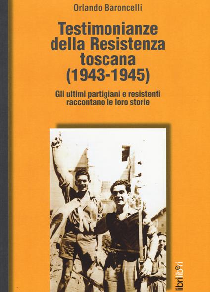 Testimonianze della Resistenza toscana (1943-1945). Gli ultimi partigiani e resistenti raccontano le loro storie - Orlando Baroncelli - copertina