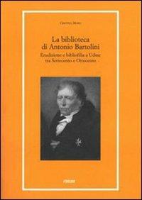 La biblioteca di Antonio Bartolini. Erudizione e bibliofilia a Udine tra Settecento e Ottocento - Cristina Moro - copertina