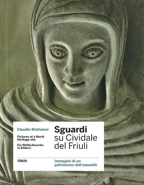 Sguardi su Cividale del Friuli. Immagini di un patrimonio dell'umanità. Ediz. italiana, inglese e tedesca - Claudio Mattaloni - copertina