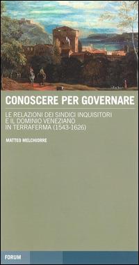 Conoscere per governare. Le relazioni dei sindaci inquisitori e il dominio veneziano in Terraferma (1542-1626) - Matteo Melchiorre - copertina