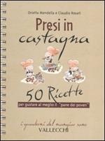 Presi in castagna. 50 ricette per gustare al meglio il «pane dei poveri»