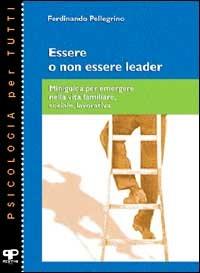Essere o non essere leader. Miniguida per emergere nella vita familiare, sociale e lavorativa - Ferdinando Pellegrino - copertina