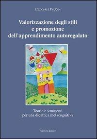 Valorizzazione degli stili e promozione dell'apprendimento autoregolato. Teorie e strumenti per una didattica meta cognitiva - Francesca Pedone - copertina