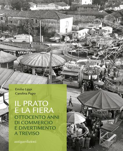 Il prato e la fiera. Ottocento anni di commercio e divertimento a Treviso - Emilio Lippi,Carolina Pupo - copertina