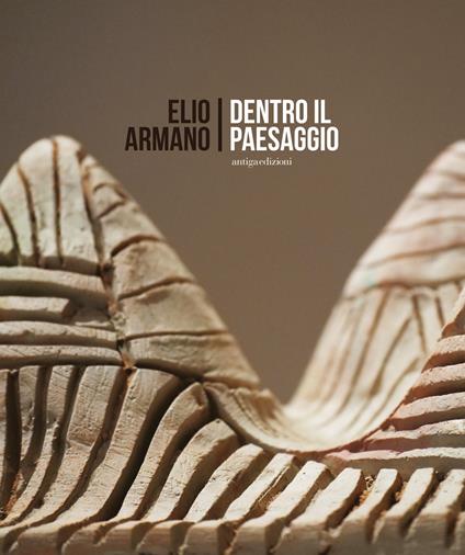 Elio Armano. Dentro il paesaggio. Quasi un'antologica di sculture in occasione dei 75 anni dell'artista - copertina