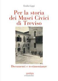 Per la storia dei Musei Civici di Treviso. Documenti e testimonianze - Emilio Lippi - copertina