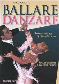 Ballare danzare. Teoria e tecnica di danza sportiva. Regole generali e consigli pratici - Rino Capone - copertina