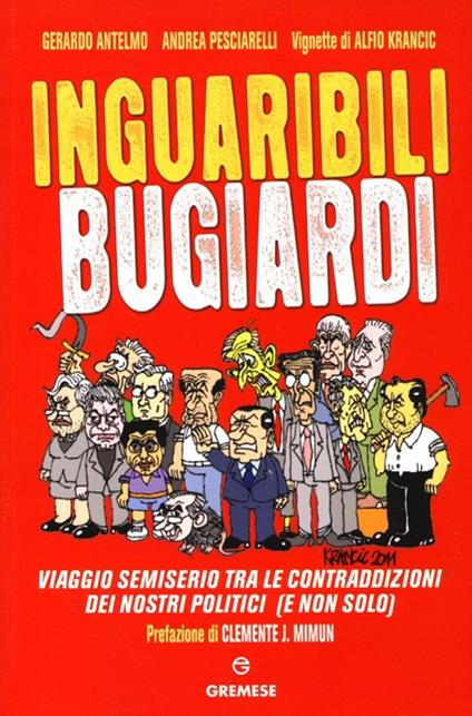 Inguaribili bugiardi. Viaggio semiserio tra le contraddizioni dei nostri politici (e non solo) - Gerardo Antelmo,Andrea Pesciarelli - copertina