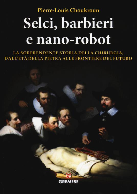 Selci, barbieri e nano-robot. La sorprendente storia della chirurgia, dall'età della pietra alle frontiere del futuro - Pierre-Louis Choukroun - copertina