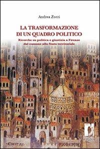 La trasformazione di un quadro politico. Ricerche su politica e giustizia a Firenze dal comune allo stato territoriale - Andrea Zorzi - copertina