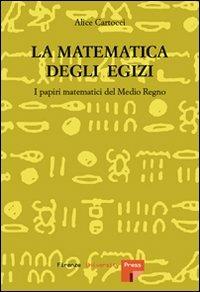 La matematica degli egizi. I papiri matematici del Medio Regno - Alice Cartocci - copertina