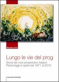 Lungo le vie del prog. Storia del rock progressivo italiano. Personaggi e opere dal 1971 al 2010 - Massimo Forni - copertina