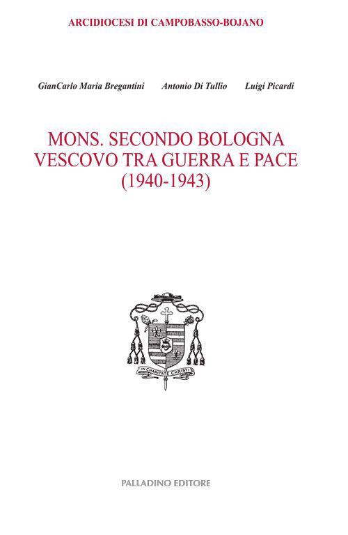Mons. Secondo Bologna. Vescovo tra guerra e pace (1940-1943) - Giancarlo Maria Bregantini,Antonio Di Tullio,Luigi Picardi - copertina