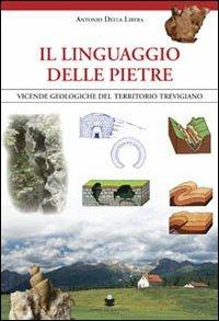 Il linguaggio delle pietre. Vicende geologiche del territorio trevigiano - Antonio Della Libera - copertina