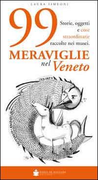 99 meraviglie nel Veneto. Storie, oggetti e cose straordinarie raccolte nei musei - Laura Simeoni - copertina