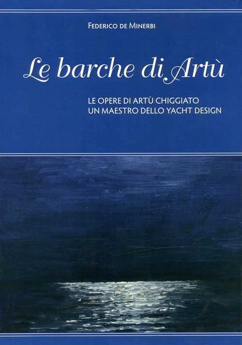 Le barche di Artù. Le opere di Artù Chiggiato, un maestro dello yacht design. Ediz. illustrata - Federico De Minerbi - copertina