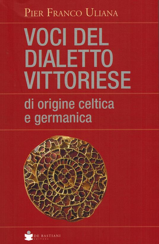 Voci del dialetto vittoriese di origine celtica e germanica - Pier Franco Uliana - copertina