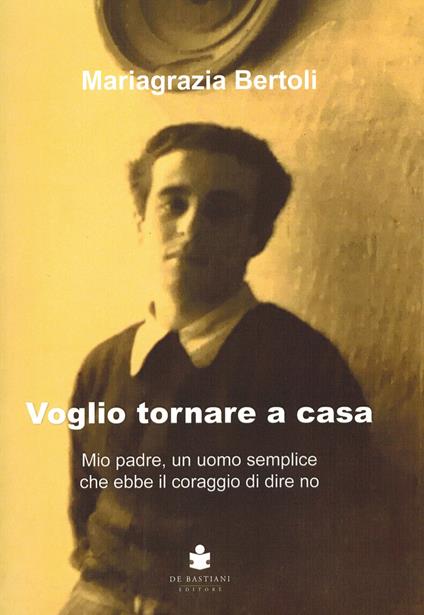 Voglio tornare a casa. Mio padre, un uomo semplice che ebbe il coraggio di dire no - Mariagrazia Bertoli - copertina