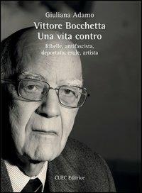 Vittore Bocchetta. Una vita contro. Ribelle, antifascista, deportato, esule, artista - Giuliana Adamo - copertina