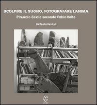 Scolpire il suono. Fotografare l'anima. Pinuccio Sciola secondo Pablo Volta. Ediz. illustrata - Raffaella Venturi - copertina