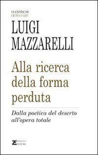 Alla ricerca della forma perduta. Dalla poetica del deserto all'opera totale - Luigi Mazzarelli - copertina