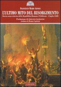L'ultimo mito del Risorgimento. Storia senza retorica della Repubblica romana (9 febbraio - 4 luglio 1849) - Francesco Mario Agnoli - copertina