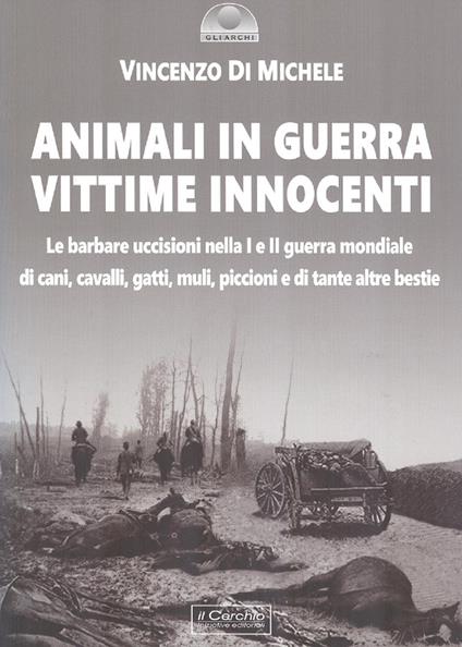 Animali in guerra vittime innocenti. Le barbare uccisioni nella I e II guerra mondiale di cani, cavalli, cavalli, muli, piccioni e di tante altre bestie - Vincenzo Di Michele - copertina