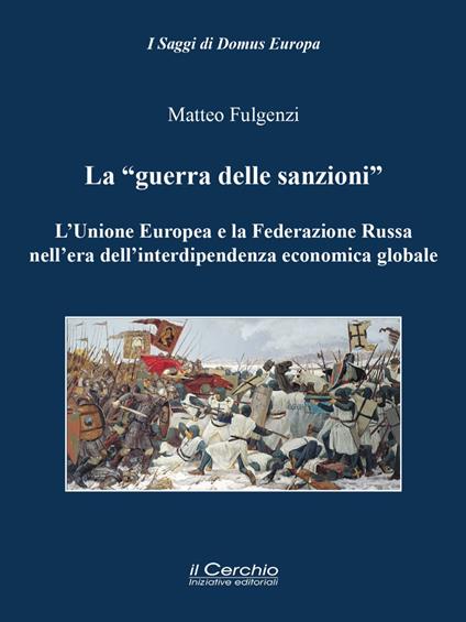 La «guerra delle sanzioni». L'Unione Europea e la Federazione Russa nell'era dell'interdipendenza economica globale - Matteo Fulgenzi - copertina