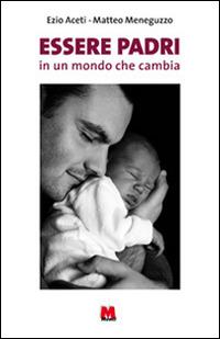 Essere padri in un mondo che cambia - Ezio Aceti,Matteo Meneguzzo - copertina