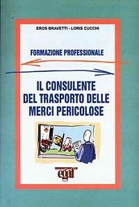 Il consulente del trasporto delle merci pericolose - Eros Bravetti,Loris Cucchi - copertina