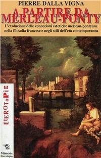 A partire da Merleau-Ponty. L'evoluzione delle concezioni estetiche merleau-pontiane nella filosofia francese e negli stili dell'età contemporanea - Pierre Dalla Vigna - copertina