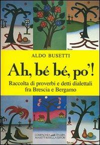 Ah, bé bé, po'! Raccolta di proverbi e detti dialettali fra Brescia e Bergamo - Aldo Busetti - copertina