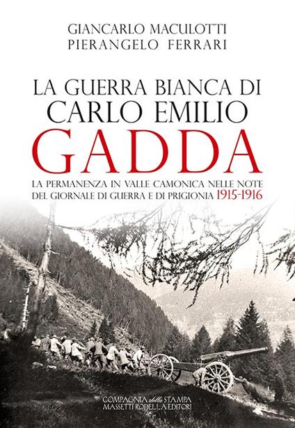 La guerra Bianca di Carlo Emilio Gadda. La permanenza in Valle Camonica nelle note del Giornale di guerra e di prigionia 1915-1916. Ediz. integrale - Giancarlo Maculotti,Pierangelo Ferrari - copertina